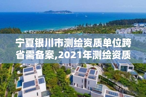 寧夏銀川市測繪資質單位跨省需備案,2021年測繪資質辦理。