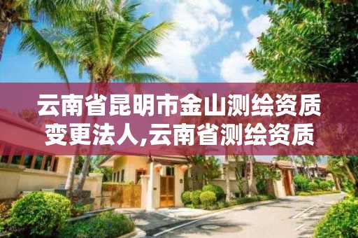 云南省昆明市金山測繪資質變更法人,云南省測繪資質證書延期公告