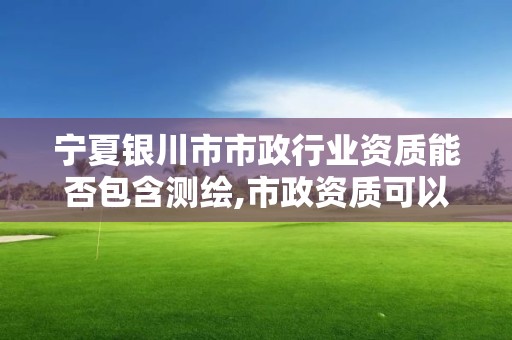 寧夏銀川市市政行業資質能否包含測繪,市政資質可以承接的范圍