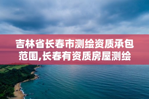 吉林省長春市測繪資質承包范圍,長春有資質房屋測繪公司電話