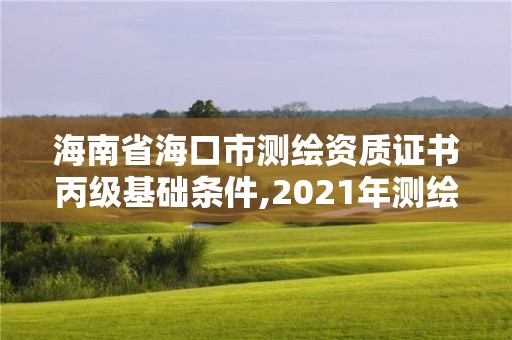 海南省海口市測繪資質證書丙級基礎條件,2021年測繪資質丙級申報條件。