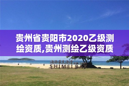 貴州省貴陽市2020乙級測繪資質(zhì),貴州測繪乙級資質(zhì)單位