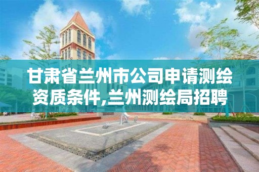 甘肅省蘭州市公司申請測繪資質(zhì)條件,蘭州測繪局招聘