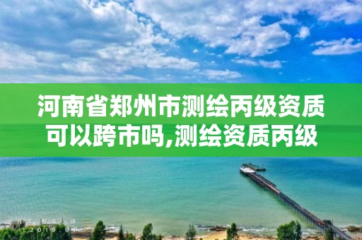 河南省鄭州市測繪丙級資質可以跨市嗎,測繪資質丙級什么意思。