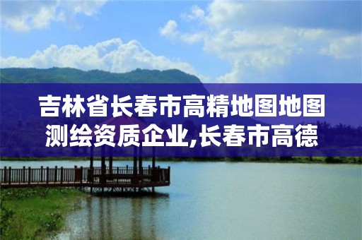 吉林省長春市高精地圖地圖測繪資質企業,長春市高德地圖。