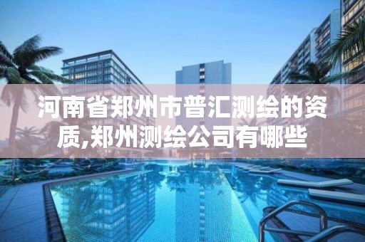 河南省鄭州市普匯測繪的資質,鄭州測繪公司有哪些