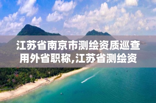 江蘇省南京市測繪資質巡查用外省職稱,江蘇省測繪資質管理信息系統!