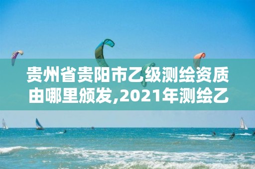 貴州省貴陽市乙級測繪資質(zhì)由哪里頒發(fā),2021年測繪乙級資質(zhì)申報制度