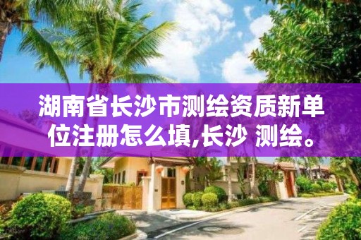 湖南省長沙市測繪資質新單位注冊怎么填,長沙 測繪。