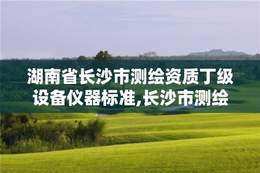 湖南省長沙市測繪資質丁級設備儀器標準,長沙市測繪資質單位名單