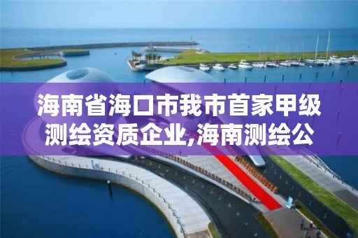 海南省海口市我市首家甲級測繪資質企業,海南測繪公司有多少家