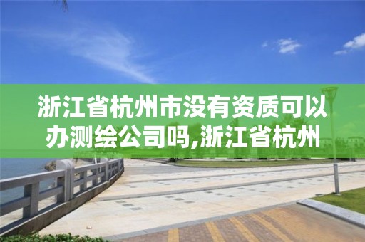 浙江省杭州市沒有資質(zhì)可以辦測繪公司嗎,浙江省杭州市沒有資質(zhì)可以辦測繪公司嗎現(xiàn)在