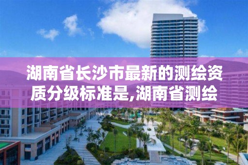 湖南省長沙市最新的測繪資質分級標準是,湖南省測繪資質查詢。