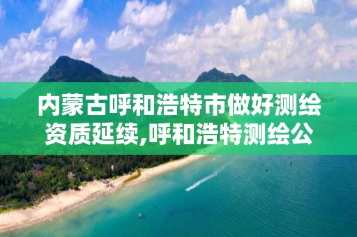 內蒙古呼和浩特市做好測繪資質延續,呼和浩特測繪公司招聘