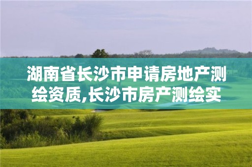 湖南省長沙市申請房地產(chǎn)測繪資質(zhì),長沙市房產(chǎn)測繪實(shí)施細(xì)則