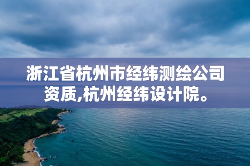 浙江省杭州市經緯測繪公司資質,杭州經緯設計院。