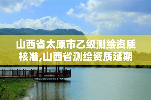 山西省太原市乙級測繪資質核準,山西省測繪資質延期公告