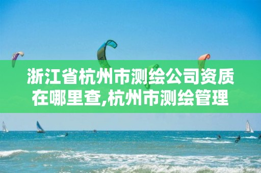 浙江省杭州市測繪公司資質在哪里查,杭州市測繪管理服務平臺