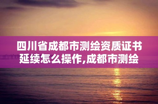 四川省成都市測繪資質(zhì)證書延續(xù)怎么操作,成都市測繪管理辦法。