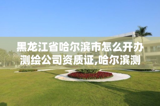 黑龍江省哈爾濱市怎么開辦測繪公司資質(zhì)證,哈爾濱測繪局屬于什么單位