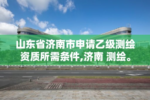 山東省濟南市申請乙級測繪資質所需條件,濟南 測繪。