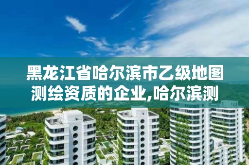 黑龍江省哈爾濱市乙級地圖測繪資質的企業,哈爾濱測繪局位置