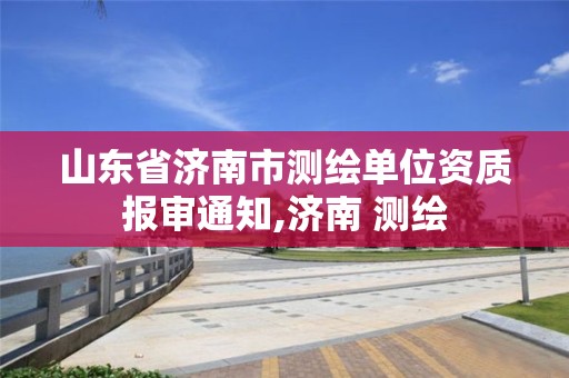 山東省濟南市測繪單位資質(zhì)報審?fù)ㄖ?濟南 測繪