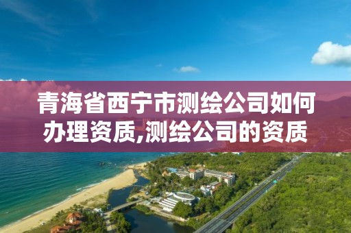 青海省西寧市測繪公司如何辦理資質,測繪公司的資質去哪里申請