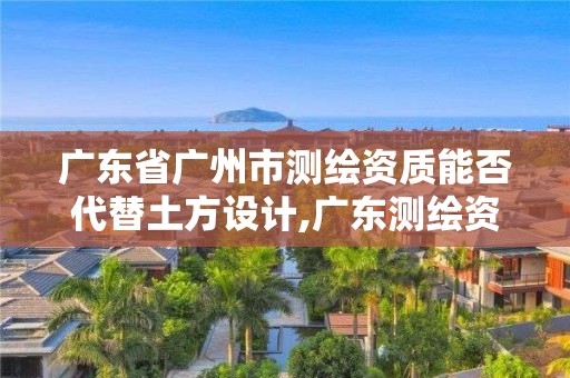 廣東省廣州市測繪資質(zhì)能否代替土方設(shè)計,廣東測繪資質(zhì)標(biāo)準(zhǔn)。