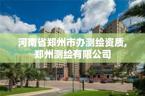 河南省鄭州市辦測繪資質(zhì),鄭州測繪有限公司