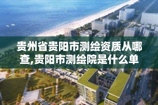 貴州省貴陽市測繪資質從哪查,貴陽市測繪院是什么單位