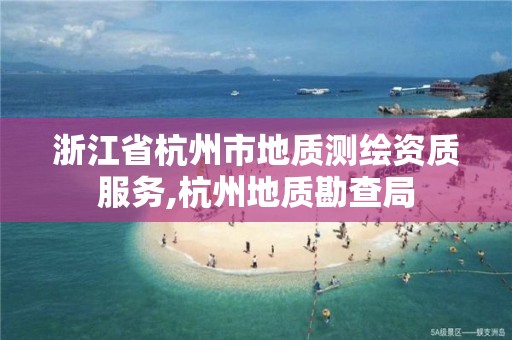 浙江省杭州市地質測繪資質服務,杭州地質勘查局