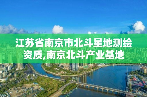 江蘇省南京市北斗星地測繪資質,南京北斗產業基地