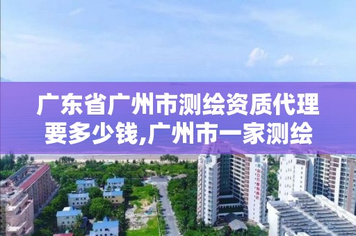 廣東省廣州市測繪資質代理要多少錢,廣州市一家測繪資質單位。