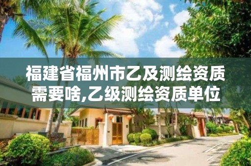 福建省福州市乙及測繪資質需要啥,乙級測繪資質單位名錄。