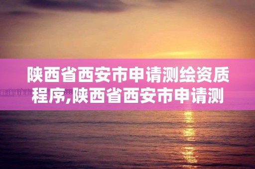 陜西省西安市申請測繪資質程序,陜西省西安市申請測繪資質程序有哪些