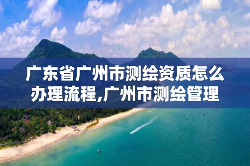 廣東省廣州市測繪資質(zhì)怎么辦理流程,廣州市測繪管理辦法。