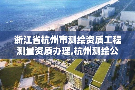 浙江省杭州市測繪資質工程測量資質辦理,杭州測繪公司有哪幾家