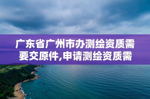 廣東省廣州市辦測繪資質需要交原件,申請測繪資質需要社保繳納