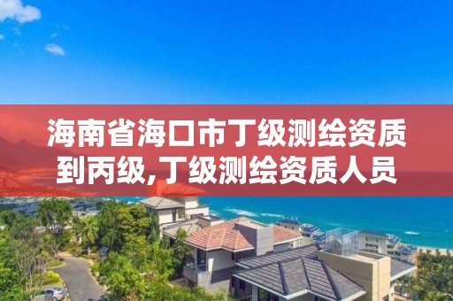 海南省海口市丁級測繪資質到丙級,丁級測繪資質人員要求