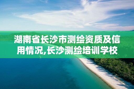 湖南省長沙市測繪資質及信用情況,長沙測繪培訓學校。