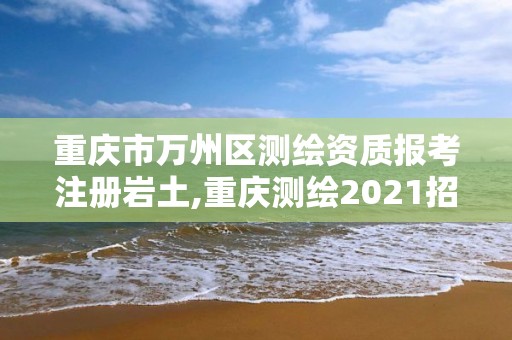 重慶市萬州區測繪資質報考注冊巖土,重慶測繪2021招聘