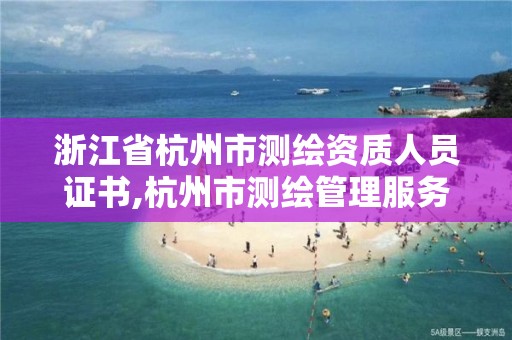 浙江省杭州市測繪資質人員證書,杭州市測繪管理服務平臺