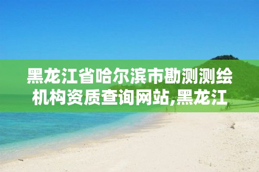 黑龍江省哈爾濱市勘測測繪機構資質查詢網站,黑龍江省哈爾濱市測繪局。