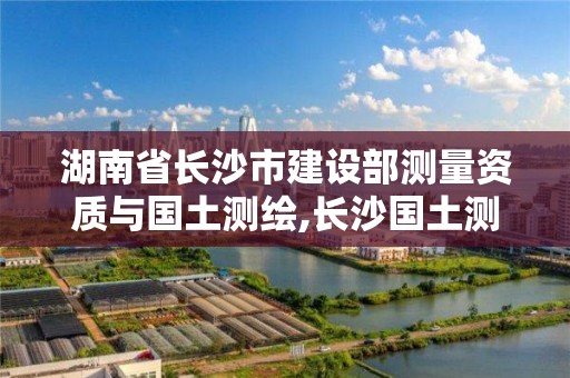 湖南省長沙市建設部測量資質與國土測繪,長沙國土測繪與規劃最好的公司。