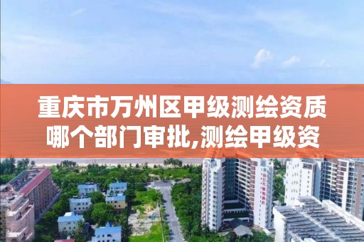 重慶市萬州區甲級測繪資質哪個部門審批,測繪甲級資質申請條件。