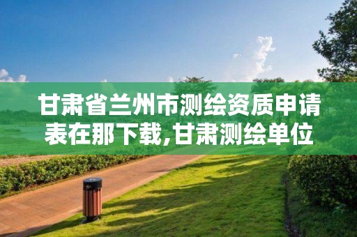 甘肅省蘭州市測繪資質申請表在那下載,甘肅測繪單位。