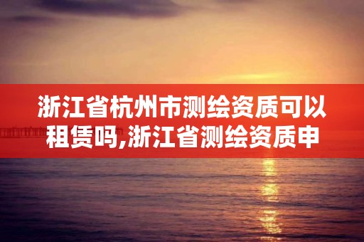 浙江省杭州市測繪資質可以租賃嗎,浙江省測繪資質申請需要什么條件