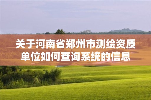 關于河南省鄭州市測繪資質單位如何查詢系統(tǒng)的信息