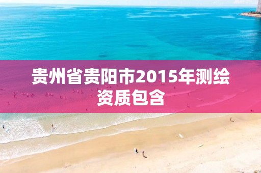 貴州省貴陽市2015年測繪資質包含